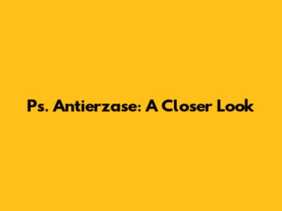 Ps. Antierzase: A Closer Look