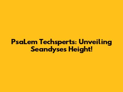 PsaLem Techsperts: Unveiling Seandyse's Height!