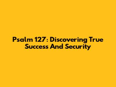 Psalm 127: Discovering True Success And Security