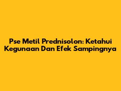 Pse Metil Prednisolon: Ketahui Kegunaan Dan Efek Sampingnya