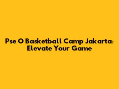 Pse O Basketball Camp Jakarta: Elevate Your Game