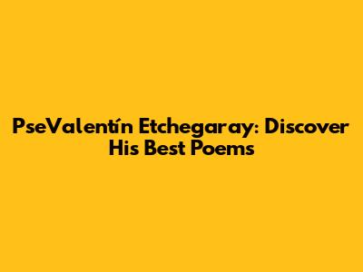 PseValentín Etchegaray: Discover His Best Poems