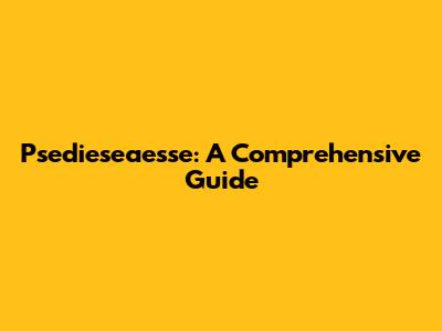 Psedieseaesse: A Comprehensive Guide