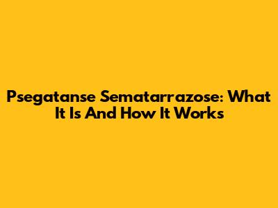 Psegatanse Sematarrazose: What It Is And How It Works