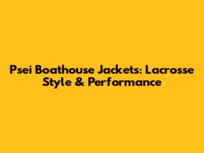 Psei Boathouse Jackets: Lacrosse Style & Performance