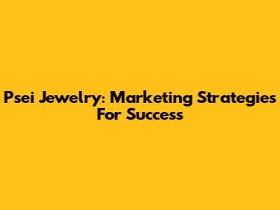 Psei Jewelry: Marketing Strategies For Success