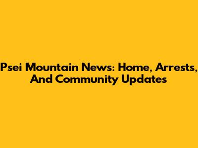 Psei Mountain News: Home, Arrests, And Community Updates