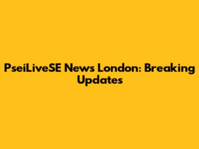 PseiLiveSE News London: Breaking Updates
