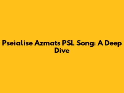 Pseialise Azmat's PSL Song: A Deep Dive
