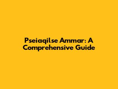 Pseiaqilse Ammar: A Comprehensive Guide