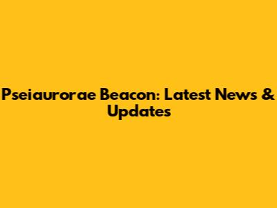 Pseiaurorae Beacon: Latest News & Updates