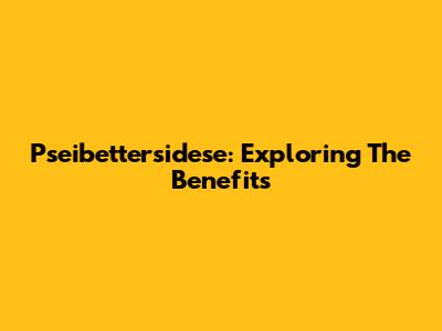 Pseibettersidese: Exploring The Benefits