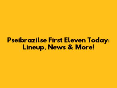 Pseibrazilse First Eleven Today: Lineup, News & More!