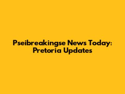 Pseibreakingse News Today: Pretoria Updates