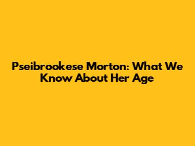 Pseibrookese Morton: What We Know About Her Age