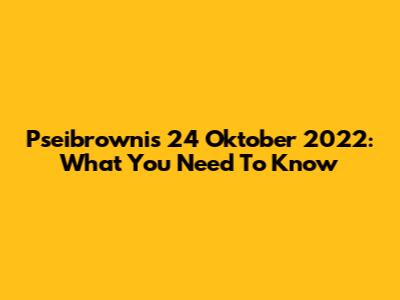 Pseibrownis 24 Oktober 2022: What You Need To Know