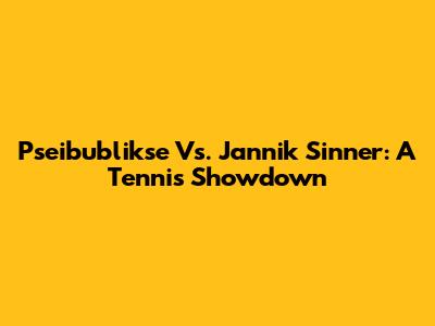 Pseibublikse Vs. Jannik Sinner: A Tennis Showdown