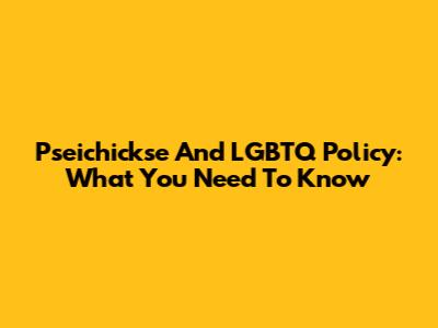 Pseichickse And LGBTQ Policy: What You Need To Know