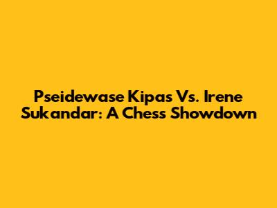 Pseidewase Kipas Vs. Irene Sukandar: A Chess Showdown