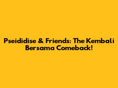 Pseididise & Friends: The 'Kembali Bersama' Comeback!