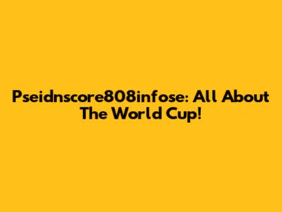 Pseidnscore808infose: All About The World Cup!