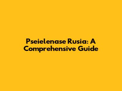 Pseielenase Rusia: A Comprehensive Guide