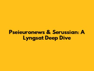 Pseieuronews & Serussian: A Lyngsat Deep Dive