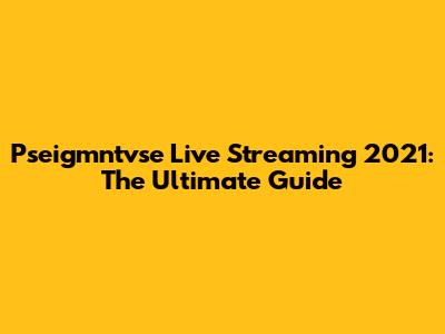 Pseigmntvse Live Streaming 2021: The Ultimate Guide