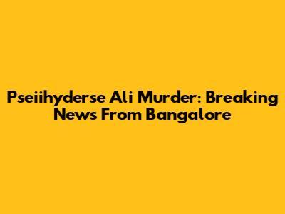 Pseiihyderse Ali Murder: Breaking News From Bangalore