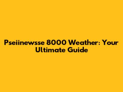 Pseiinewsse 8000 Weather: Your Ultimate Guide
