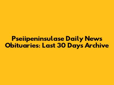 Pseiipeninsulase Daily News Obituaries: Last 30 Days Archive