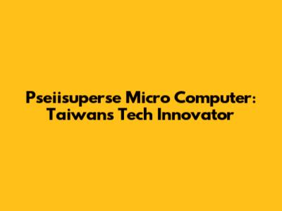 Pseiisuperse Micro Computer: Taiwan's Tech Innovator
