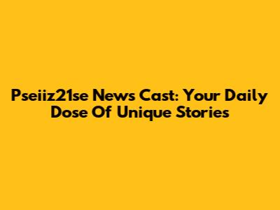 Pseiiz21se News Cast: Your Daily Dose Of Unique Stories
