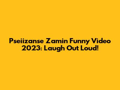 Pseiizanse Zamin Funny Video 2023: Laugh Out Loud!