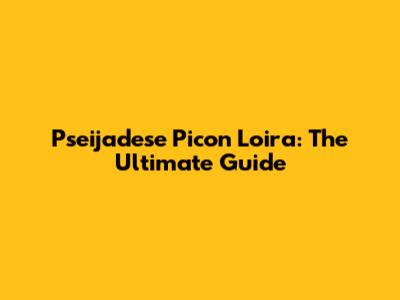 Pseijadese Picon Loira: The Ultimate Guide