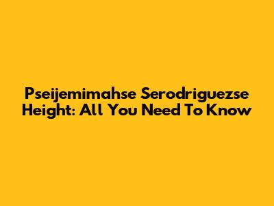Pseijemimahse Serodriguezse Height: All You Need To Know