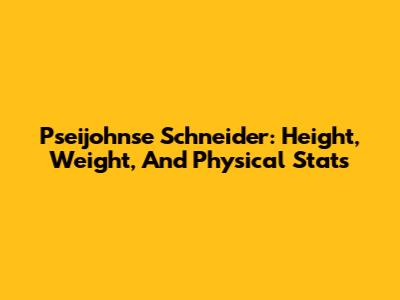 Pseijohnse Schneider: Height, Weight, And Physical Stats