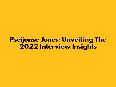 Pseijonse Jones: Unveiling The 2022 Interview Insights