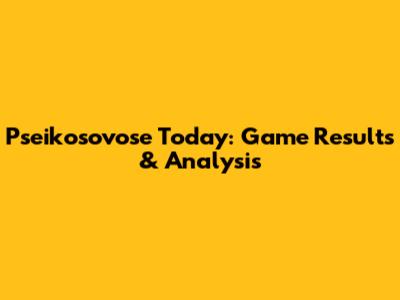 Pseikosovose Today: Game Results & Analysis