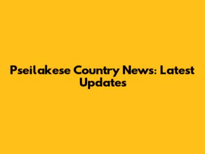 Pseilakese Country News: Latest Updates
