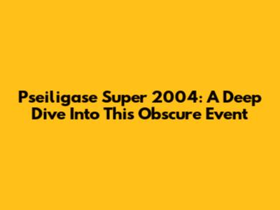 Pseiligase Super 2004: A Deep Dive Into This Obscure Event