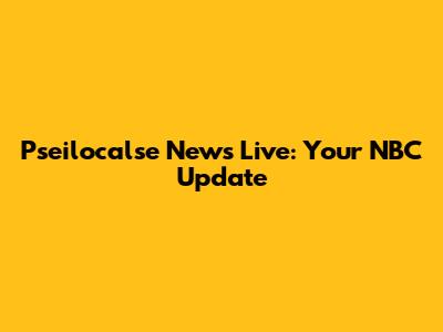 Pseilocalse News Live: Your NBC Update