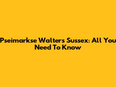 Pseimarkse Walters Sussex: All You Need To Know