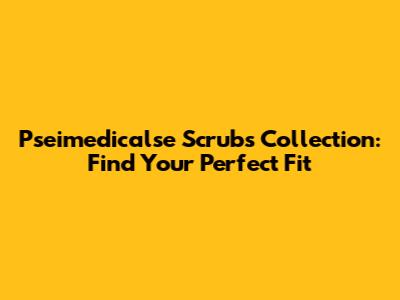 Pseimedicalse Scrubs Collection: Find Your Perfect Fit