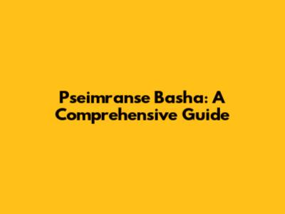 Pseimranse Basha: A Comprehensive Guide