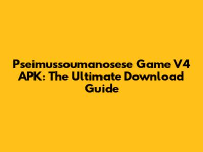 Pseimussoumanosese Game V4 APK: The Ultimate Download Guide