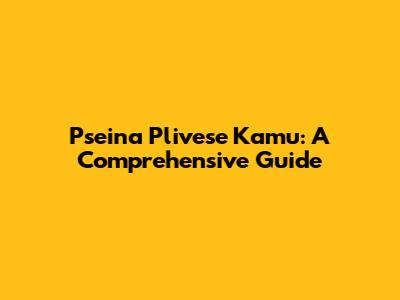 Pseina Plivese Kamu: A Comprehensive Guide