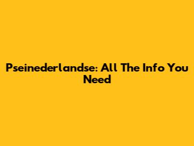 Pseinederlandse: All The Info You Need