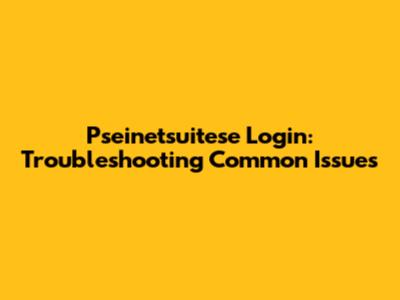 Pseinetsuitese Login: Troubleshooting Common Issues