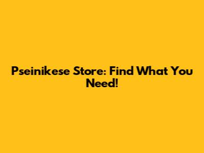 Pseinikese Store: Find What You Need!
